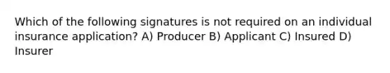 Which of the following signatures is not required on an individual insurance application? A) Producer B) Applicant C) Insured D) Insurer