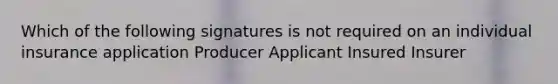 Which of the following signatures is not required on an individual insurance application Producer Applicant Insured Insurer