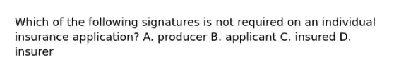 Which of the following signatures is not required on an individual insurance application? A. producer B. applicant C. insured D. insurer