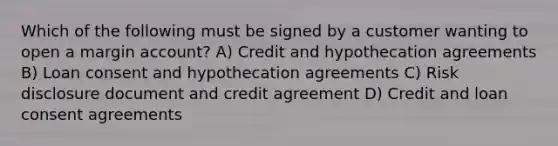 Which of the following must be signed by a customer wanting to open a margin account? A) Credit and hypothecation agreements B) Loan consent and hypothecation agreements C) Risk disclosure document and credit agreement D) Credit and loan consent agreements