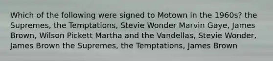 Which of the following were signed to Motown in the 1960s? the Supremes, the Temptations, Stevie Wonder Marvin Gaye, James Brown, Wilson Pickett Martha and the Vandellas, Stevie Wonder, James Brown the Supremes, the Temptations, James Brown