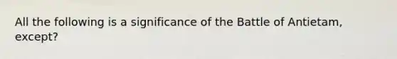 All the following is a significance of the Battle of Antietam, except?