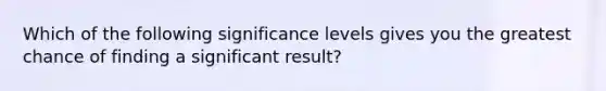 Which of the following significance levels gives you the greatest chance of finding a significant result?