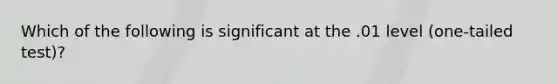 Which of the following is significant at the .01 level (one-tailed test)?