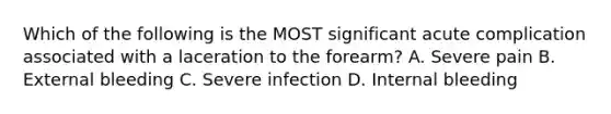 Which of the following is the MOST significant acute complication associated with a laceration to the forearm? A. Severe pain B. External bleeding C. Severe infection D. Internal bleeding