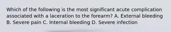 Which of the following is the most significant acute complication associated with a laceration to the forearm? A. External bleeding B. Severe pain C. Internal bleeding D. Severe infection