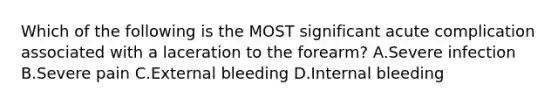 Which of the following is the MOST significant acute complication associated with a laceration to the forearm? A.Severe infection B.Severe pain C.External bleeding D.Internal bleeding