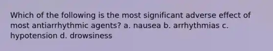 Which of the following is the most significant adverse effect of most antiarrhythmic agents? a. nausea b. arrhythmias c. hypotension d. drowsiness