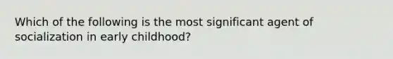 Which of the following is the most significant agent of socialization in early childhood?