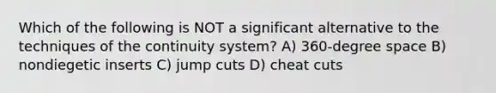 Which of the following is NOT a significant alternative to the techniques of the continuity system? A) 360-degree space B) nondiegetic inserts C) jump cuts D) cheat cuts