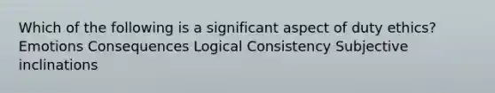 Which of the following is a significant aspect of duty ethics? Emotions Consequences Logical Consistency Subjective inclinations