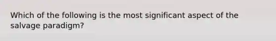 Which of the following is the most significant aspect of the salvage paradigm?