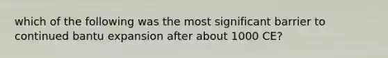 which of the following was the most significant barrier to continued bantu expansion after about 1000 CE?