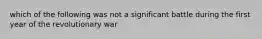 which of the following was not a significant battle during the first year of the revolutionary war