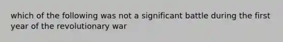 which of the following was not a significant battle during the first year of the revolutionary war