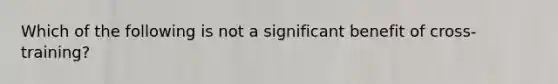 Which of the following is not a significant benefit of cross-training?