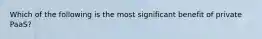 Which of the following is the most significant benefit of private PaaS?