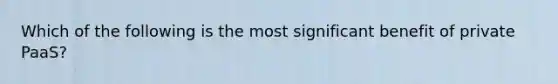 Which of the following is the most significant benefit of private PaaS?