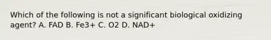 Which of the following is not a significant biological oxidizing agent? A. FAD B. Fe3+ C. O2 D. NAD+