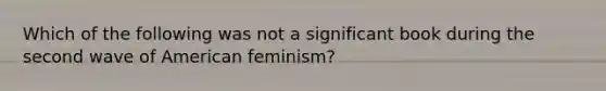 Which of the following was not a significant book during the second wave of American feminism?