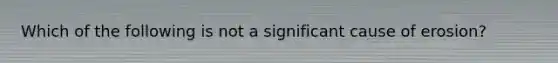 Which of the following is not a significant cause of erosion?