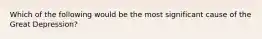 Which of the following would be the most significant cause of the Great Depression?