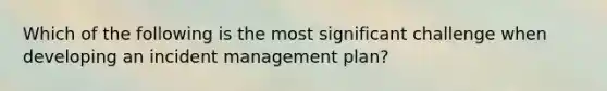 Which of the following is the most significant challenge when developing an incident management plan?