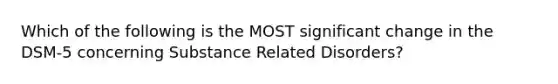 Which of the following is the MOST significant change in the DSM-5 concerning Substance Related Disorders?