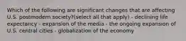 Which of the following are significant changes that are affecting U.S. postmodern society?(select all that apply) - declining life expectancy - expansion of the media - the ongoing expansion of U.S. central cities - globalization of the economy