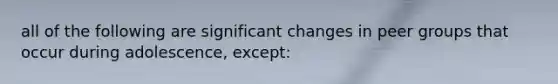 all of the following are significant changes in peer groups that occur during adolescence, except: