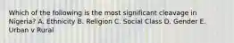 Which of the following is the most significant cleavage in Nigeria? A. Ethnicity B. Religion C. Social Class D. Gender E. Urban v Rural