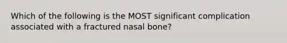 Which of the following is the MOST significant complication associated with a fractured nasal bone?