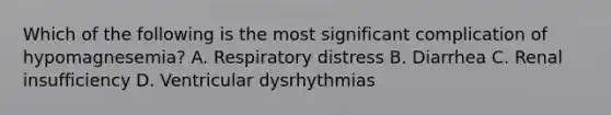 Which of the following is the most significant complication of​ hypomagnesemia? A. Respiratory distress B. Diarrhea C. Renal insufficiency D. Ventricular dysrhythmias