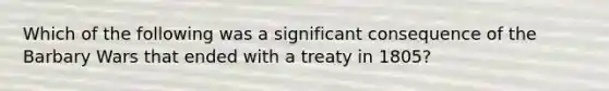 Which of the following was a significant consequence of the Barbary Wars that ended with a treaty in 1805?