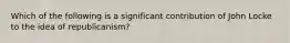 Which of the following is a significant contribution of John Locke to the idea of republicanism?