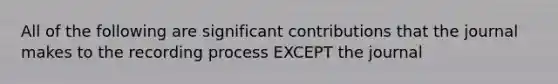 All of the following are significant contributions that the journal makes to the recording process EXCEPT the journal