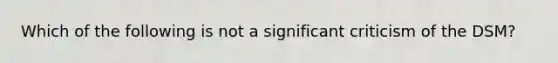 Which of the following is not a significant criticism of the DSM?