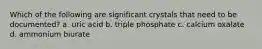 Which of the following are significant crystals that need to be documented? a. uric acid b. triple phosphate c. calcium oxalate d. ammonium biurate