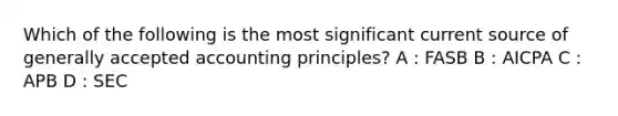 Which of the following is the most significant current source of generally accepted accounting principles? A : FASB B : AICPA C : APB D : SEC