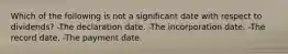 Which of the following is not a significant date with respect to dividends? -The declaration date. -The incorporation date. -The record date. -The payment date.