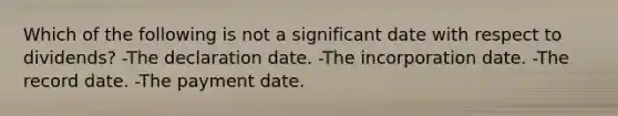 Which of the following is not a significant date with respect to dividends? -The declaration date. -The incorporation date. -The record date. -The payment date.