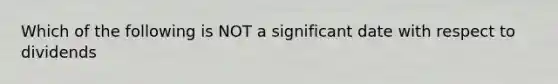 Which of the following is NOT a significant date with respect to dividends