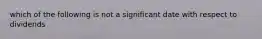 which of the following is not a significant date with respect to dividends