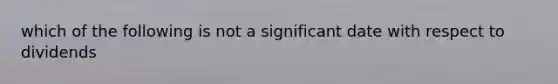 which of the following is not a significant date with respect to dividends