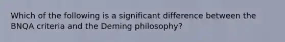 Which of the following is a significant difference between the BNQA criteria and the Deming philosophy?