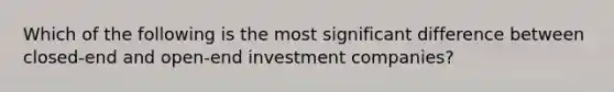 Which of the following is the most significant difference between closed-end and open-end investment companies?