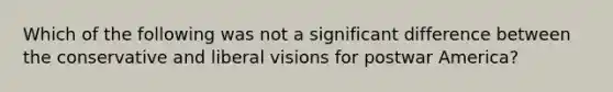 Which of the following was not a significant difference between the conservative and liberal visions for postwar America?