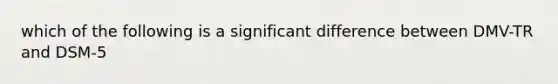 which of the following is a significant difference between DMV-TR and DSM-5