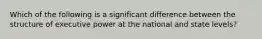 Which of the following is a significant difference between the structure of executive power at the national and state levels?