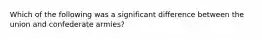 Which of the following was a significant difference between the union and confederate armies?